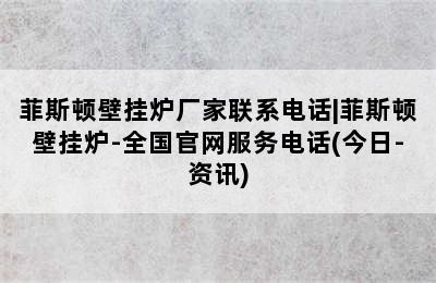 菲斯顿壁挂炉厂家联系电话|菲斯顿壁挂炉-全国官网服务电话(今日-资讯)